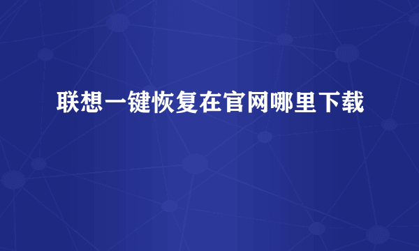 联想一键恢复在官网哪里下载