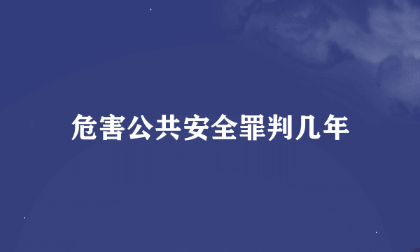 危害公共安全罪判几年