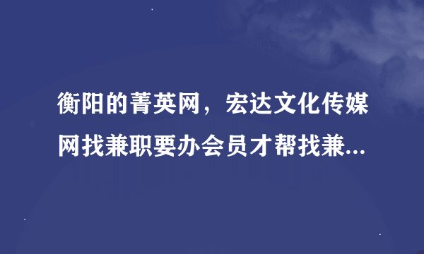 衡阳的菁英网，宏达文化传媒网找兼职要办会员才帮找兼职。大家觉得可信吗？有经验的谈谈。可靠吗？