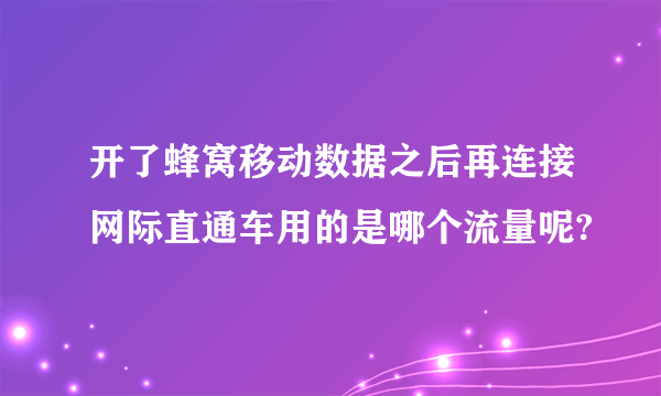 开了蜂窝移动数据之后再连接网际直通车用的是哪个流量呢?