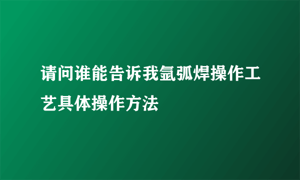 请问谁能告诉我氩弧焊操作工艺具体操作方法