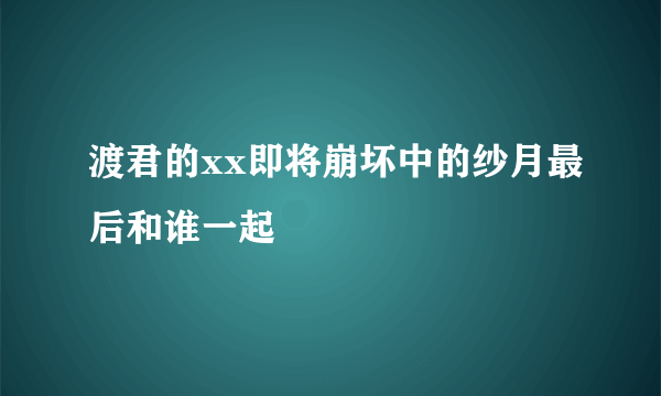 渡君的xx即将崩坏中的纱月最后和谁一起