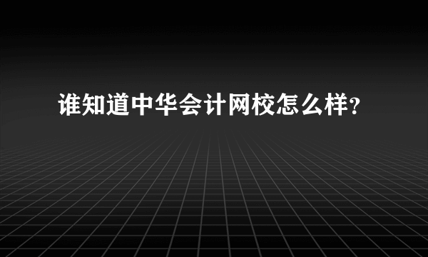 谁知道中华会计网校怎么样？