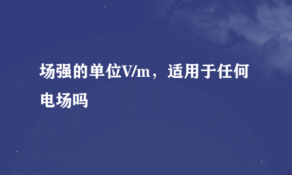 场强的单位V/m，适用于任何电场吗