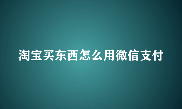 淘宝买东西怎么用微信支付