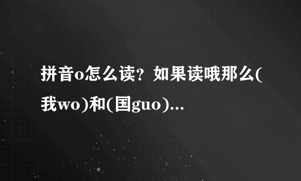 拼音o怎么读？如果读哦那么(我wo)和(国guo)就不存在了！