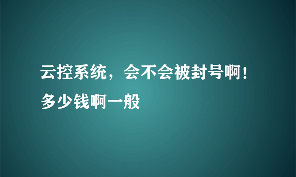 云控系统，会不会被封号啊！多少钱啊一般