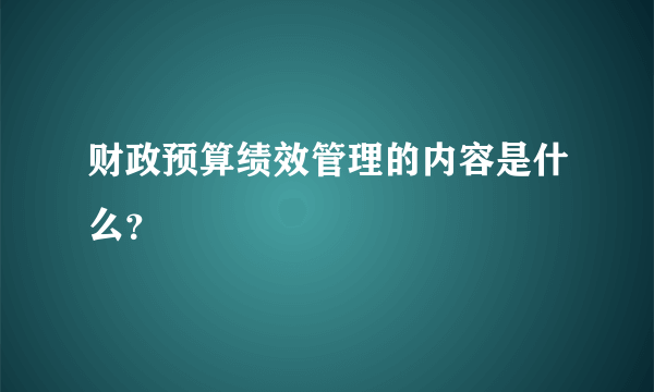 财政预算绩效管理的内容是什么？