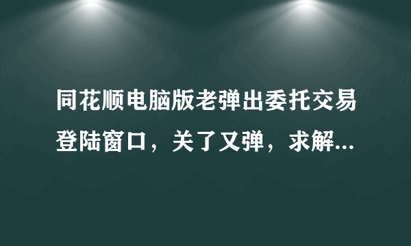 同花顺电脑版老弹出委托交易登陆窗口，关了又弹，求解决方法，谢谢