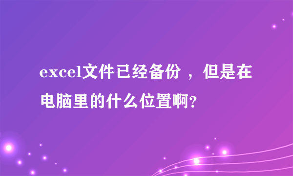 excel文件已经备份 ，但是在电脑里的什么位置啊？