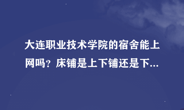 大连职业技术学院的宿舍能上网吗？床铺是上下铺还是下面是书桌那种？