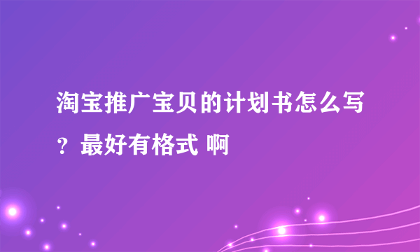 淘宝推广宝贝的计划书怎么写？最好有格式 啊