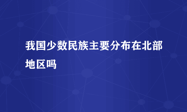 我国少数民族主要分布在北部地区吗