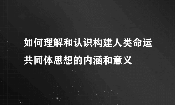 如何理解和认识构建人类命运共同体思想的内涵和意义