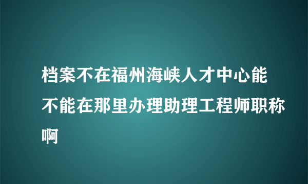 档案不在福州海峡人才中心能不能在那里办理助理工程师职称啊