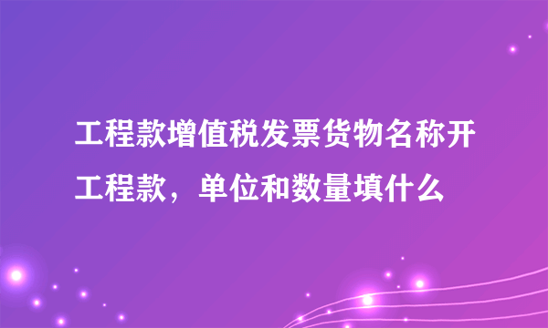 工程款增值税发票货物名称开工程款，单位和数量填什么