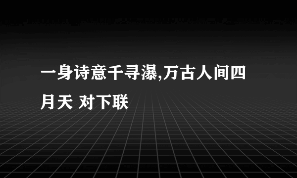 一身诗意千寻瀑,万古人间四月天 对下联