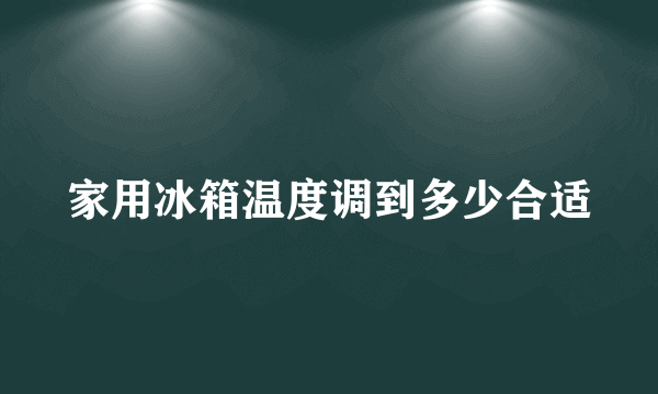 家用冰箱温度调到多少合适