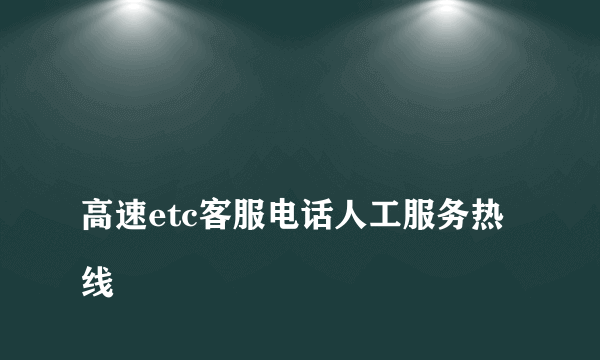 
高速etc客服电话人工服务热线
