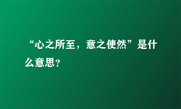 “心之所至，意之使然”是什么意思？