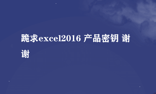 跪求excel2016 产品密钥 谢谢