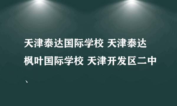 天津泰达国际学校 天津泰达枫叶国际学校 天津开发区二中、