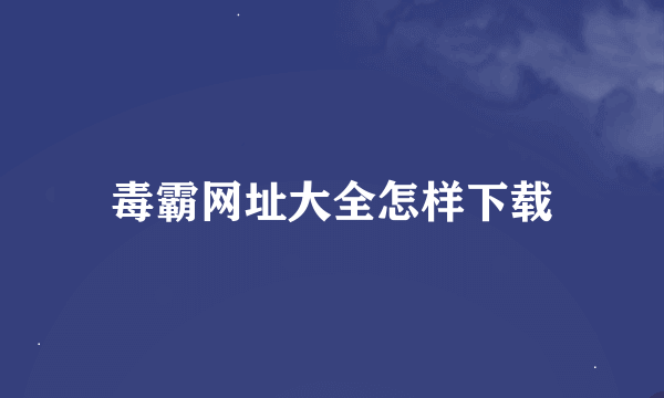 毒霸网址大全怎样下载