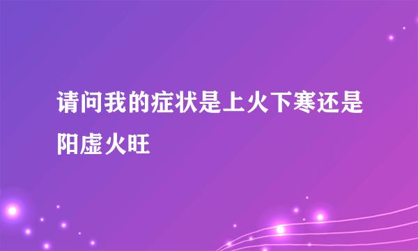 请问我的症状是上火下寒还是阳虚火旺