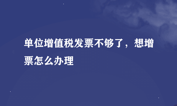 单位增值税发票不够了，想增票怎么办理