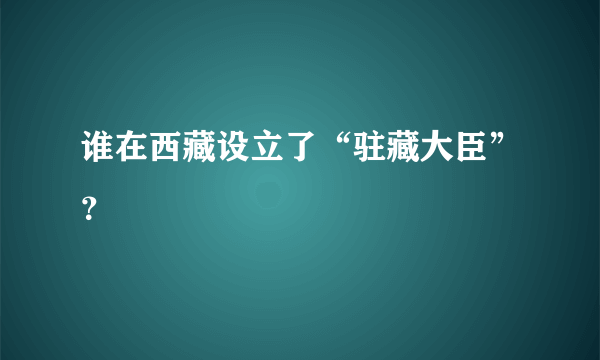 谁在西藏设立了“驻藏大臣”？