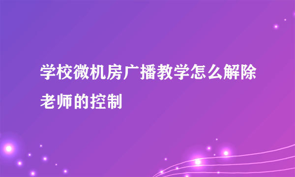 学校微机房广播教学怎么解除老师的控制