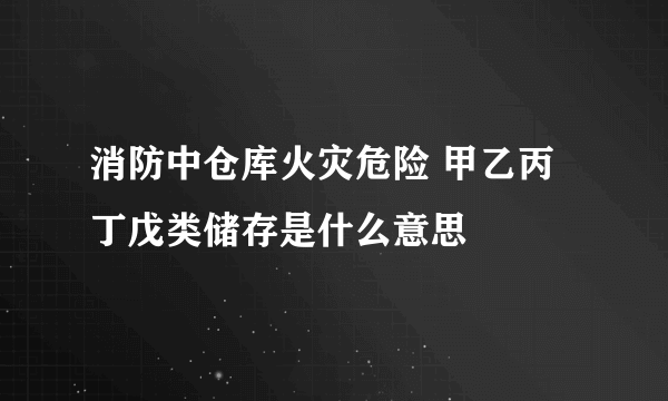 消防中仓库火灾危险 甲乙丙丁戊类储存是什么意思