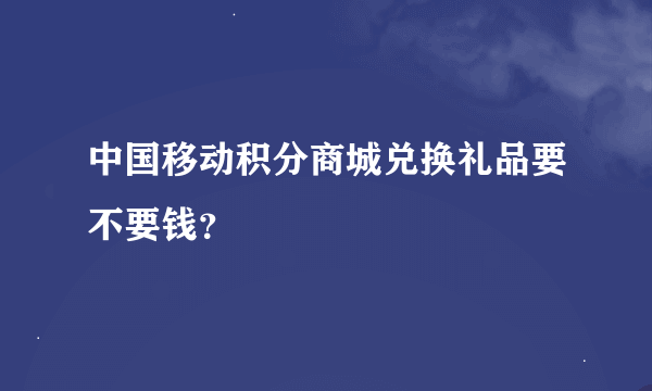 中国移动积分商城兑换礼品要不要钱？