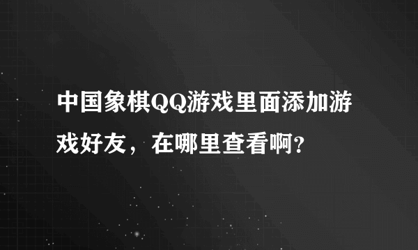 中国象棋QQ游戏里面添加游戏好友，在哪里查看啊？