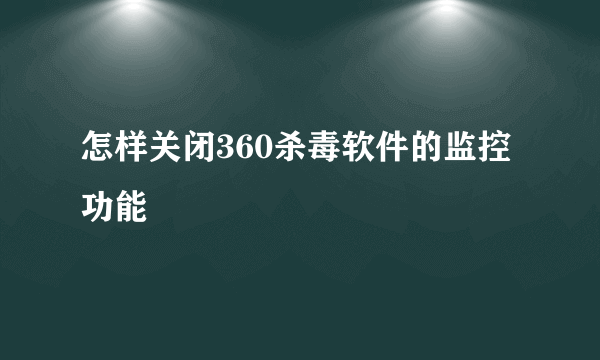 怎样关闭360杀毒软件的监控功能