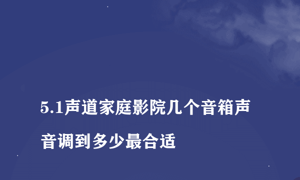 
5.1声道家庭影院几个音箱声音调到多少最合适
