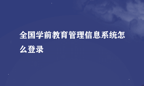 全国学前教育管理信息系统怎么登录