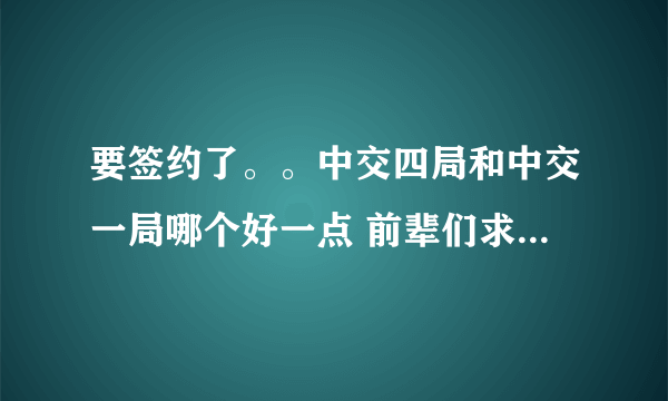 要签约了。。中交四局和中交一局哪个好一点 前辈们求解啊，给点详细的建议 跪谢