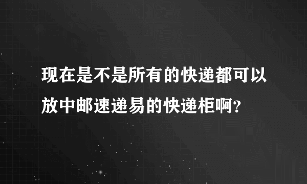 现在是不是所有的快递都可以放中邮速递易的快递柜啊？