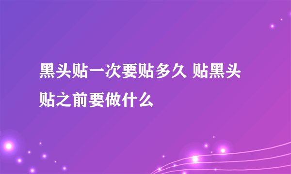 黑头贴一次要贴多久 贴黑头贴之前要做什么