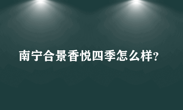 南宁合景香悦四季怎么样？