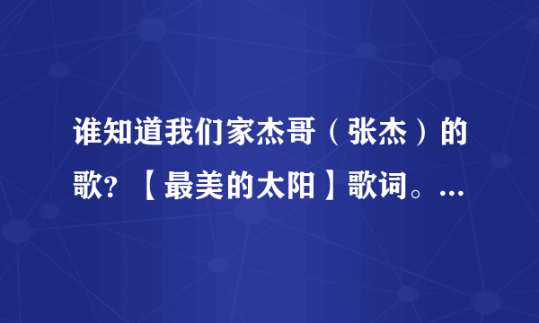 谁知道我们家杰哥（张杰）的歌？【最美的太阳】歌词。现在需要。嘿嘿