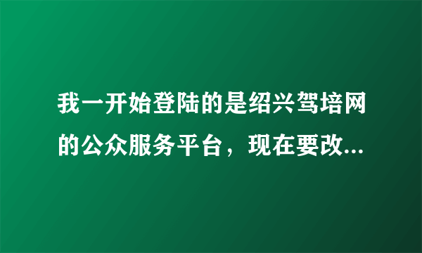 我一开始登陆的是绍兴驾培网的公众服务平台，现在要改登驾培管理平台，登不了，怎么办