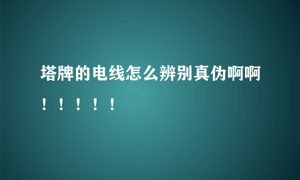 塔牌的电线怎么辨别真伪啊啊！！！！！