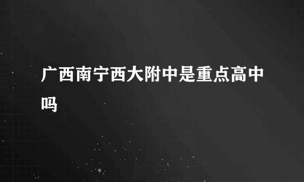 广西南宁西大附中是重点高中吗