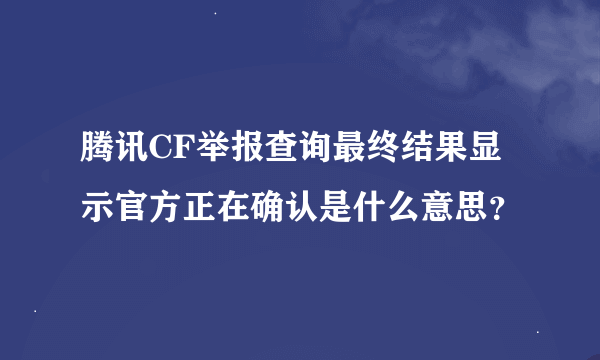 腾讯CF举报查询最终结果显示官方正在确认是什么意思？