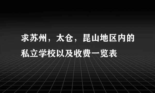 求苏州，太仓，昆山地区内的私立学校以及收费一览表