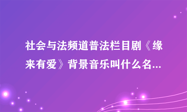 社会与法频道普法栏目剧《缘来有爱》背景音乐叫什么名，英文的