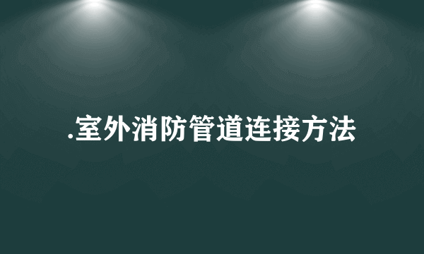 .室外消防管道连接方法