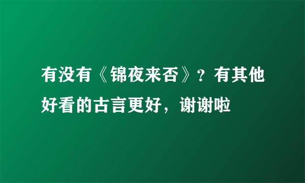 有没有《锦夜来否》？有其他好看的古言更好，谢谢啦